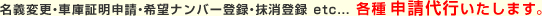 名義変更・車庫証明申請・希望ナンバー登録・抹消登録 etc...各種申請代行いたします。
